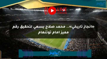 «إنجاز تاريخي».. محمد صلاح يسعى لتحقيق رقم مميز أمام توتنهام